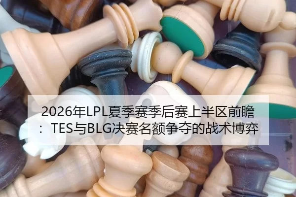 2026年LPL夏季赛季后赛上半区前瞻：TES与BLG决赛名额争夺的战术博弈